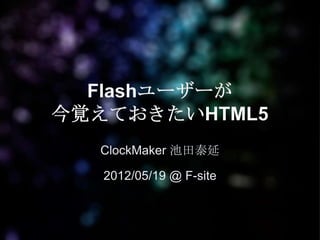 Flashユーザーが
今覚えておきたいHTML5
  ClockMaker 池田泰延

   2012/05/19 @ F-site
 