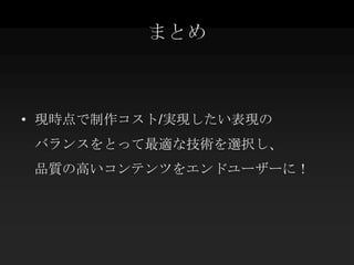 まとめ



• 現時点で制作コスト/実現したい表現の
 バランスをとって最適な技術を選択し、
 品質の高いコンテンツをエンドユーザーに！
 