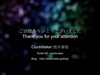 ご清聴ありがとうございました
 Thank you for your attention

     ClockMaker 池田泰延
         Twitter ID : clockmaker

     Blog : http://clockmaker.jp/blog/
 