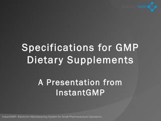 Specifications for GMP
                Dietar y Supplements

                            A Presentation from
                                InstantGMP

InstantGMP: Electronic Manufacturing System for Small Pharmaceutical Operations
 