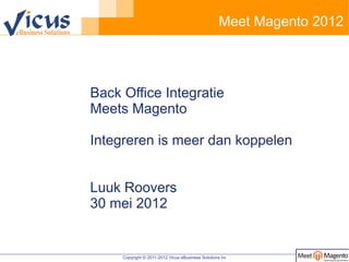 Meet Magento 2012




Back Office Integratie
Meets Magento

Integreren is meer dan koppelen


Luuk Roovers
30 mei 2012


     Copyright © 2011-2012 Vicus eBusiness Solutions bv
 