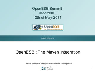 INEAT CONSEIL Cabinet conseil en Enterprise Information Management OpenESB Summit Montreal  12th of May 2011 OpenESB : The Maven Integration 