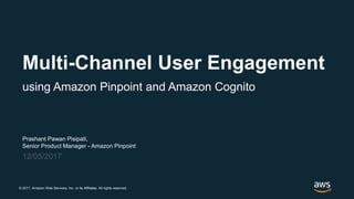 © 2017, Amazon Web Services, Inc. or its Affiliates. All rights reserved.
Prashant Pawan Pisipati,
Senior Product Manager - Amazon Pinpoint
12/05/2017
Multi-Channel User Engagement
using Amazon Pinpoint and Amazon Cognito
 