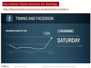 Die meisten Shares kommen am Samstag
http://blog.kissmetrics.com/science-of-social-timing-1/?wide=1
Montag, 21. Mai 2012 c...