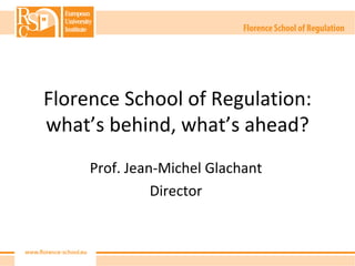 Florence School of Regulation:
what’s behind, what’s ahead?
     Prof. Jean-Michel Glachant
               Director
 