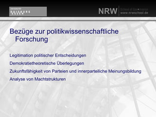 Bezüge zur politikwissenschaftliche
 Forschung

Legitimation politischer Entscheidungen
Demokratietheoretische Überlegungen
Zukunftsfähigkeit von Parteien und innerparteiliche Meinungsbildung
Analyse von Machtstrukturen
 