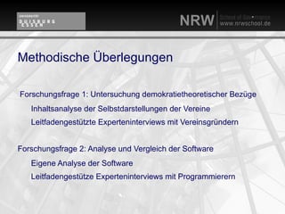 Methodische Überlegungen

Forschungsfrage 1: Untersuchung demokratietheoretischer Bezüge
   Inhaltsanalyse der Selbstdarstellungen der Vereine
   Leitfadengestützte Experteninterviews mit Vereinsgründern


Forschungsfrage 2: Analyse und Vergleich der Software
   Eigene Analyse der Software
   Leitfadengestütze Experteninterviews mit Programmierern
 