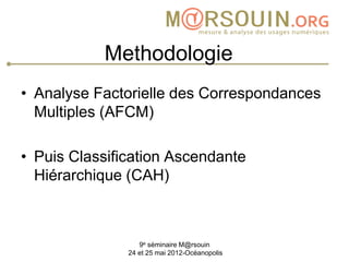 Methodologie
• Analyse Factorielle des Correspondances
  Multiples (AFCM)

• Puis Classification Ascendante
  Hiérarchique (CAH)



                  9e séminaire M@rsouin
               24 et 25 mai 2012-Océanopolis
 