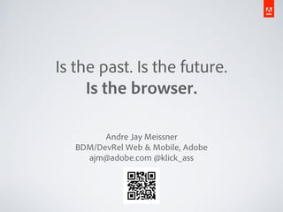 Is the past. Is the future.
     Is the browser.

         Andre Jay Meissner
   BDM/DevRel Web & Mobile, Adobe
     ajm@adobe.com @klick_ass
 