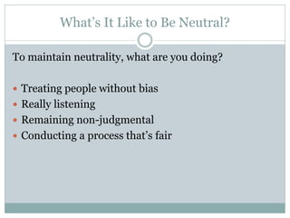 What’s It Like to Be Neutral?

To maintain neutrality, what are you doing?

 Treating people without bias
 Really listening
 Remaining non-judgmental
 Conducting a process that’s fair
 