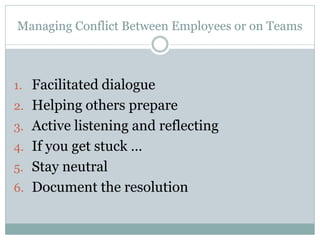 Managing Conflict Between Employees or on Teams



1. Facilitated dialogue
2. Helping others prepare
3. Active listening and reflecting
4. If you get stuck …
5. Stay neutral
6. Document the resolution
 