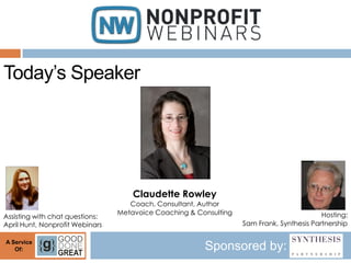 Today’s Speaker




                                     Claudette Rowley
                                    Coach, Consultant, Author
                                 Metavoice Coaching & Consulting                           Hosting:
Assisting with chat questions:
April Hunt, Nonprofit Webinars                                     Sam Frank, Synthesis Partnership

A Service
   Of:                                                  Sponsored by:
 