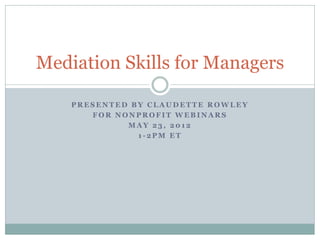 Mediation Skills for Managers

    PRESENTED BY CLAUDETTE ROWLEY
       FOR NONPROFIT WEBINARS
             MAY 23, 2012
               1-2PM ET
 