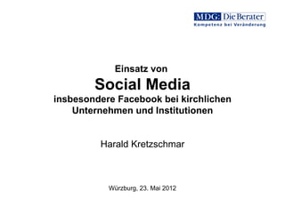 Einsatz von
        Social Media
insbesondere Facebook bei kirchlichen
    Unternehmen und Institutionen


         Harald Kretzschmar



           Würzburg, 23. Mai 2012
 