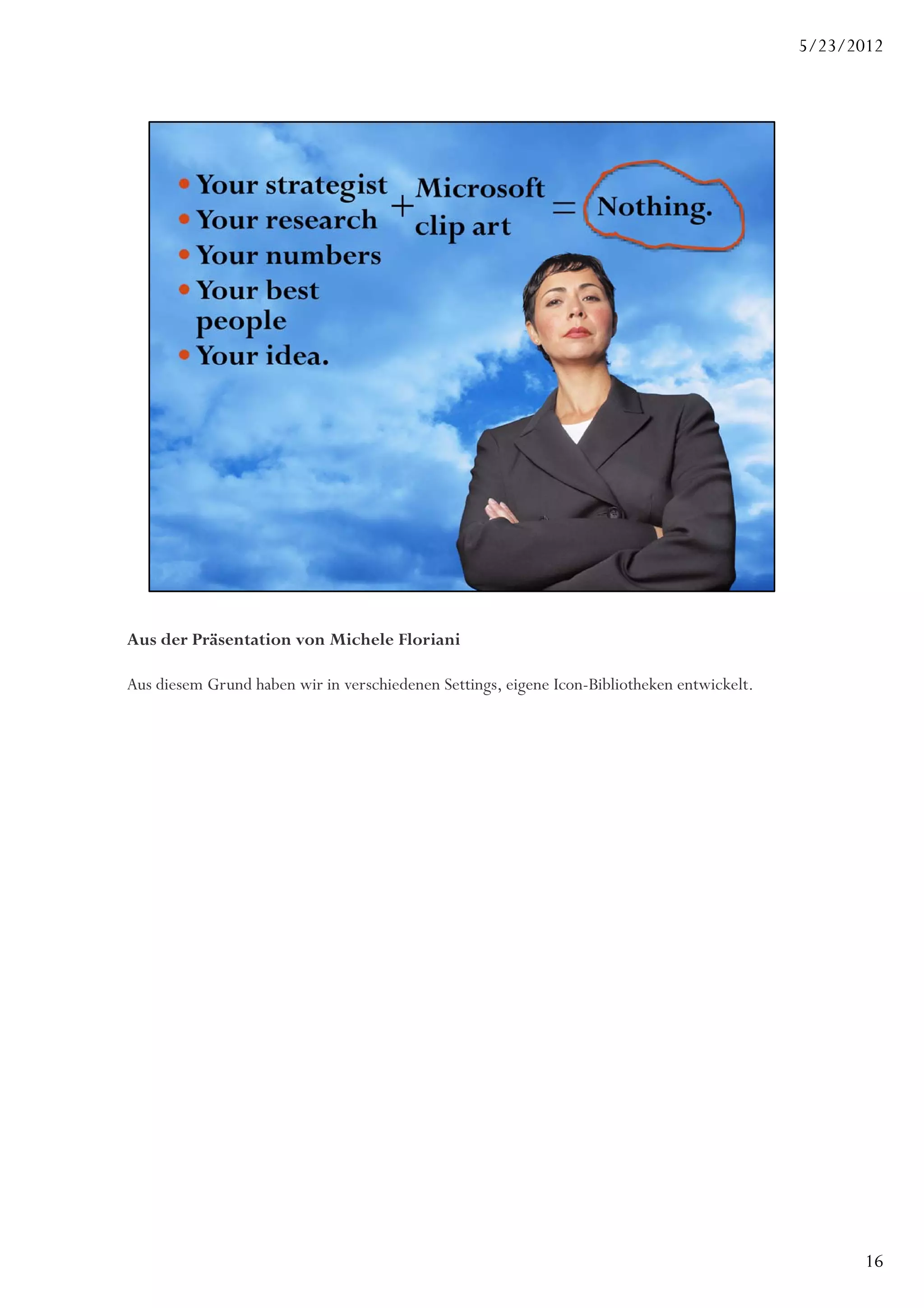 5/23/2012




Aus der Präsentation von Michele Floriani

Aus diesem Grund haben wir in verschiedenen Settings, eigene Icon-Bibliotheken entwickelt.




                                                                                                    16
 