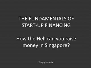THE FUNDAMENTALS OF
 START-UP FINANCING

How the Hell can you raise
  money in Singapore?

         Tanguy Lesselin
 