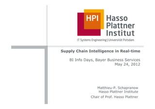 Supply Chain Intelligence in Real-time

    BI Info Days, Bayer Business Services
                            May 24, 2012




                   Matthieu-P. Schapranow
                   Hasso Plattner Institute
               Chair of Prof. Hasso Plattner
 