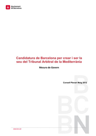  
 
 
 
 
 
 
 
 
 




       Candidatura de Barcelona per crear i ser la
       seu del Tribunal Arbitral de la Mediterrània
                               
                      Mesura de Govern 

 
 
 

                                          Consell Plenari Maig 2012




    www.bcn.cat
 