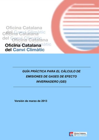 GUÍA PRÁCTICA PARA EL CÁLCULO DE
EMISIONES DE GASES DE EFECTO
INVERNADERO (GEI)

Versión de marzo de 2013

Guía práctica para el cálculo de emisiones de gases de efecto invernadero (GEI)

0

 