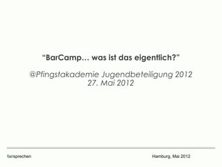 “BarCamp… was ist das eigentlich?”

           @Pfingstakademie Jugendbeteiligung 2012
                        27. Mai 2012




fairsprechen                              Hamburg, Mai 2012
 