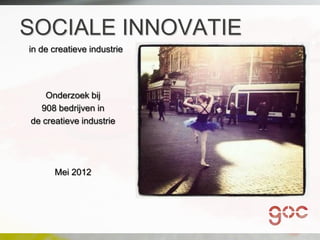 SOCIALE INNOVATIE
in de creatieve industrie




    Onderzoek bij
  908 bedrijven in
de creatieve industrie




      Mei 2012
 