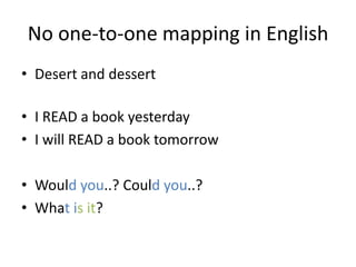 No one-to-one mapping in English
• Desert and dessert

• I READ a book yesterday
• I will READ a book tomorrow

• Would you..? Could you..?
• What is it?
 