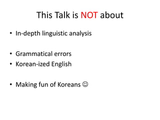 This Talk is NOT about
• In-depth linguistic analysis

• Grammatical errors
• Korean-ized English

• Making fun of Koreans 
 