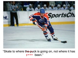 “Skate to where the puck is going on, not where it has
                 F*** been.”
 