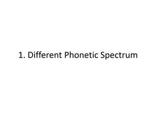 1. Different Phonetic Spectrum
 