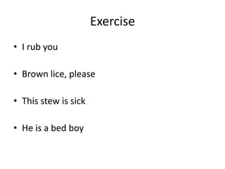 Exercise
• I rub you

• Brown lice, please

• This stew is sick

• He is a bed boy
 