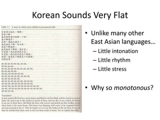 Korean Sounds Very Flat
            • Unlike many other
              East Asian languages…
              – Little intonation
              – Little rhythm
              – Little stress


            • Why so monotonous?
 
