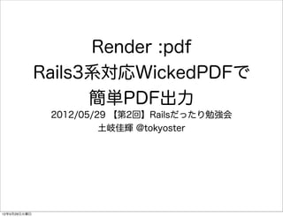 Render :pdf
              Rails3系対応WickedPDFで
                    簡単PDF出力
                                  PDF
               2012/05/29 【第2回】Railsだったり勉強会
                        土岐佳輝 @tokyoster




12年5月29日火曜日
 