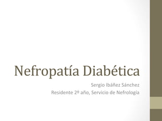 Nefropatía	
  Diabética	
  
                                 Sergio	
  Ibáñez	
  Sánchez	
  
       Residente	
  2º	
  año,	
  Servicio	
  de	
  Nefrología	
  

                              C.S. Son Serra-La Vileta
                                         (30 de Mayo del 2012)
 