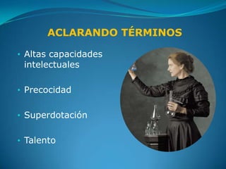 ACLARANDO TÉRMINOS

• Altas capacidades
  intelectuales

• Precocidad


• Superdotación


• Talento
 