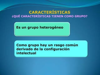 CARACTERÍSTICAS
¿QUÉ CARACTERÍSTICAS TIENEN COMO GRUPO?



  Es un grupo heterogéneo




  Como grupo hay un rasgo común
  derivado de la configuración
  intelectual
 