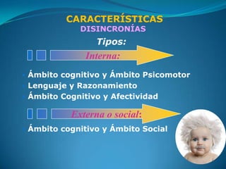 CARACTERÍSTICAS
             DISINCRONÍAS
                 Tipos:
              Interna:
 Ámbito cognitivo y Ámbito Psicomotor
 Lenguaje y Razonamiento
 Ámbito Cognitivo y Afectividad

           Externa o social:
 Ámbito cognitivo y Ámbito Social
 