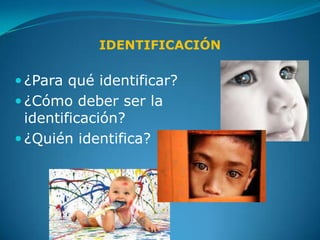IDENTIFICACIÓN

 ¿Para qué identificar?
 ¿Cómo deber ser la
  identificación?
 ¿Quién identifica?
 