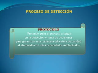 PROCESO DE DETECCIÓN




                  PROTOCOLO
         Pretende guiar el proceso a seguir
       en la detección y toma de decisiones
para garantizar una respuesta educativa de calidad
 al alumnado con altas capacidades intelectuales.
 