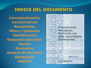 INDICE DEL DOCUMENTO
 Conceptualización
   Características
    Necesidades
 Mitos y realidades
   Identificación
Respuesta educativa
       Familia
     Normativa
Glosario de términos
    Bibliografía
      ANEXOS
 