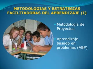 METODOLOGIAS Y ESTRATEGIAS
FACILITADORAS DEL APRENDIZAJE (I)


                    Metodología de
                     Proyectos.

                    Aprendizaje
                     basado en
                     problemas (ABP).
 