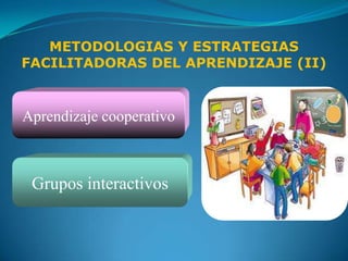 METODOLOGIAS Y ESTRATEGIAS
FACILITADORAS DEL APRENDIZAJE (II)


Aprendizaje cooperativo



 Grupos interactivos
 
