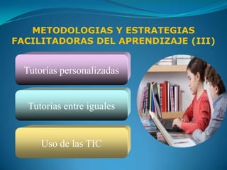 METODOLOGIAS Y ESTRATEGIAS
FACILITADORAS DEL APRENDIZAJE (III)


  Tutorías personalizadas


  Tutorías entre iguales


      Uso de las TIC
 