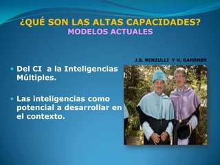 ¿QUÉ SON LAS ALTAS CAPACIDADES?
              MODELOS ACTUALES


                              J.S. RENZULLI Y H. GARDNER

 Del CI a la Inteligencias
 Múltiples.

 Las inteligencias como
 potencial a desarrollar en
 el contexto.
 