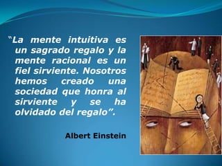 “La mente intuitiva es
 un sagrado regalo y la
 mente racional es un
 fiel sirviente. Nosotros
 hemos      creado   una
 sociedad que honra al
 sirviente    y   se   ha
 olvidado del regalo”.

            Albert Einstein
 