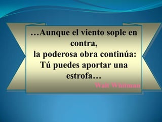 …Aunque el viento sople en
         contra,
la poderosa obra continúa:
  Tú puedes aportar una
        estrofa…
               Walt Whitman
 