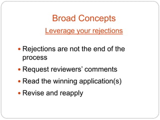 Broad Concepts
        Leverage your rejections

 Rejections are not the end of the
 process
 Request reviewers’ comments
 Read the winning application(s)
 Revise and reapply
 