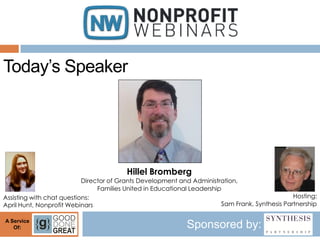 Today’s Speaker




                                         Hillel Bromberg
                           Director of Grants Development and Administration,
                                Families United in Educational Leadership
Assisting with chat questions:                                                                   Hosting:
April Hunt, Nonprofit Webinars                                           Sam Frank, Synthesis Partnership

A Service
   Of:                                                       Sponsored by:
 