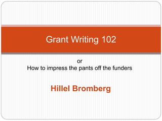 Grant Writing 102

                  or
How to impress the pants off the funders


        Hillel Bromberg
 