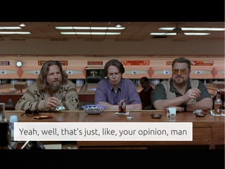 Yeah, well, that's just, like, your opinion, man
 