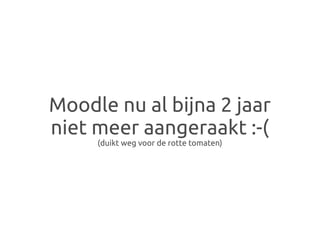 Moodle nu al bijna 2 jaar
niet meer aangeraakt :-(
     (duikt weg voor de rotte tomaten)
 